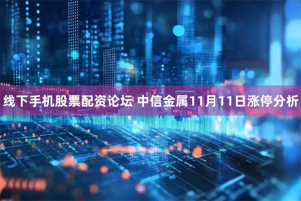 线下手机股票配资论坛 中信金属11月11日涨停分析