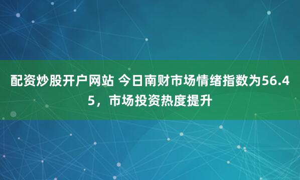 配资炒股开户网站 今日南财市场情绪指数为56.45，市场投资热度提升