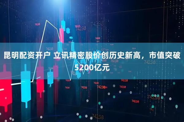 昆明配资开户 立讯精密股价创历史新高，市值突破5200亿元