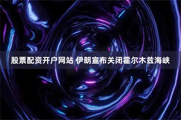 股票配资开户网站 伊朗宣布关闭霍尔木兹海峡