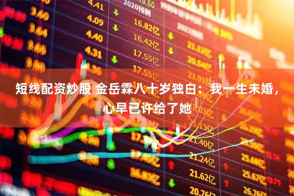 短线配资炒股 金岳霖八十岁独白：我一生未婚，心早已许给了她