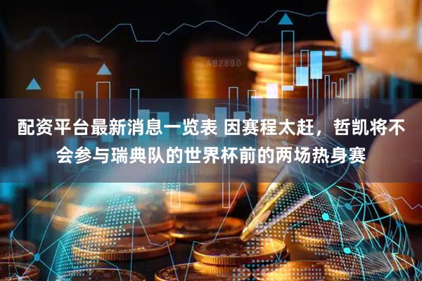 配资平台最新消息一览表 因赛程太赶，哲凯将不会参与瑞典队的世界杯前的两场热身赛