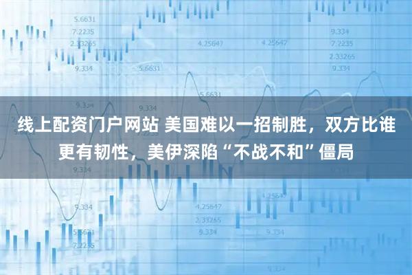 线上配资门户网站 美国难以一招制胜，双方比谁更有韧性，美伊深陷“不战不和”僵局